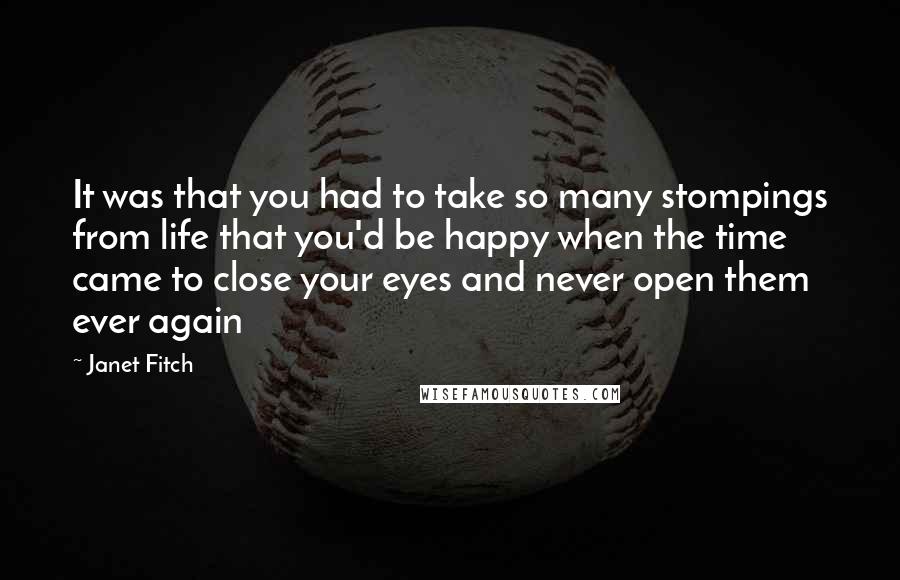 Janet Fitch Quotes: It was that you had to take so many stompings from life that you'd be happy when the time came to close your eyes and never open them ever again