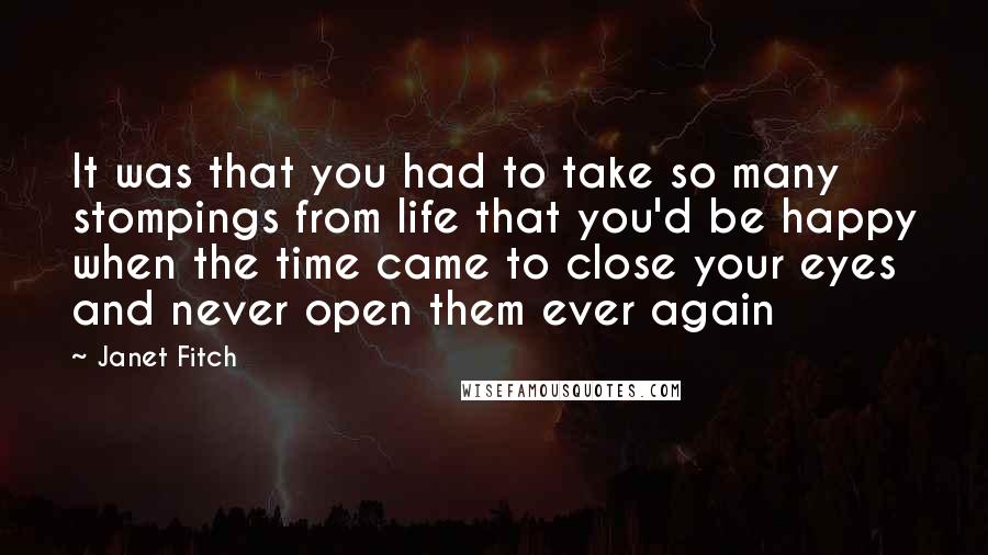 Janet Fitch Quotes: It was that you had to take so many stompings from life that you'd be happy when the time came to close your eyes and never open them ever again