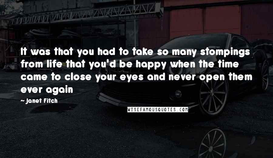 Janet Fitch Quotes: It was that you had to take so many stompings from life that you'd be happy when the time came to close your eyes and never open them ever again