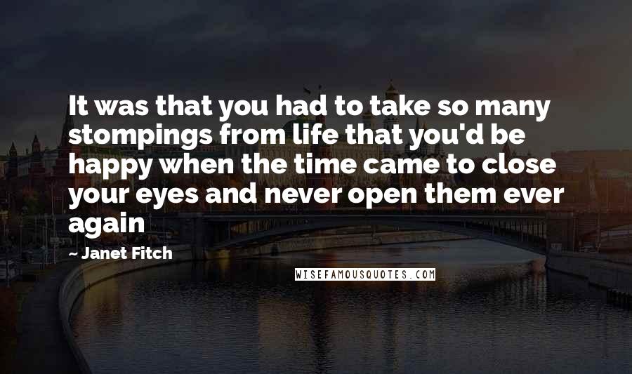 Janet Fitch Quotes: It was that you had to take so many stompings from life that you'd be happy when the time came to close your eyes and never open them ever again