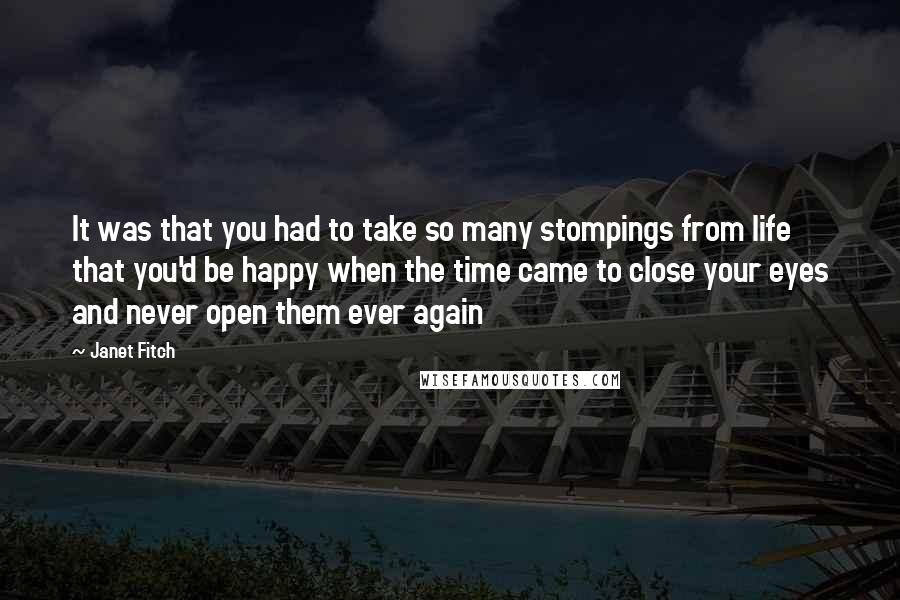 Janet Fitch Quotes: It was that you had to take so many stompings from life that you'd be happy when the time came to close your eyes and never open them ever again