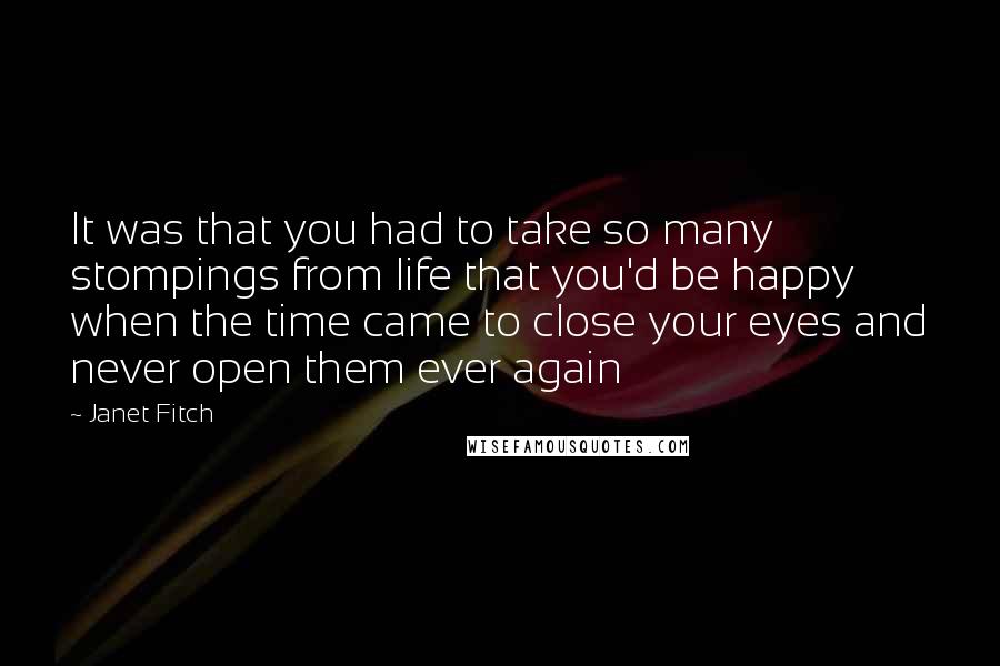 Janet Fitch Quotes: It was that you had to take so many stompings from life that you'd be happy when the time came to close your eyes and never open them ever again