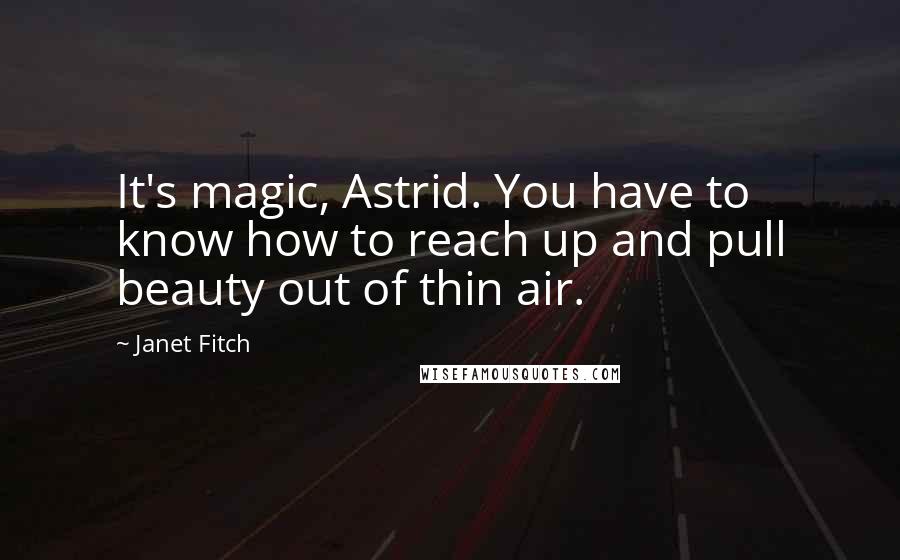 Janet Fitch Quotes: It's magic, Astrid. You have to know how to reach up and pull beauty out of thin air.