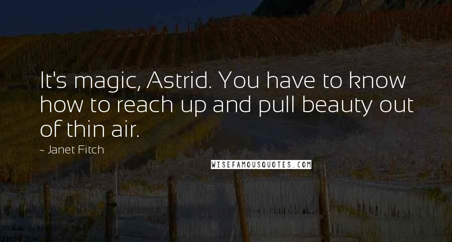 Janet Fitch Quotes: It's magic, Astrid. You have to know how to reach up and pull beauty out of thin air.