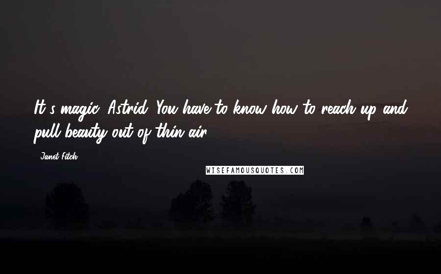 Janet Fitch Quotes: It's magic, Astrid. You have to know how to reach up and pull beauty out of thin air.