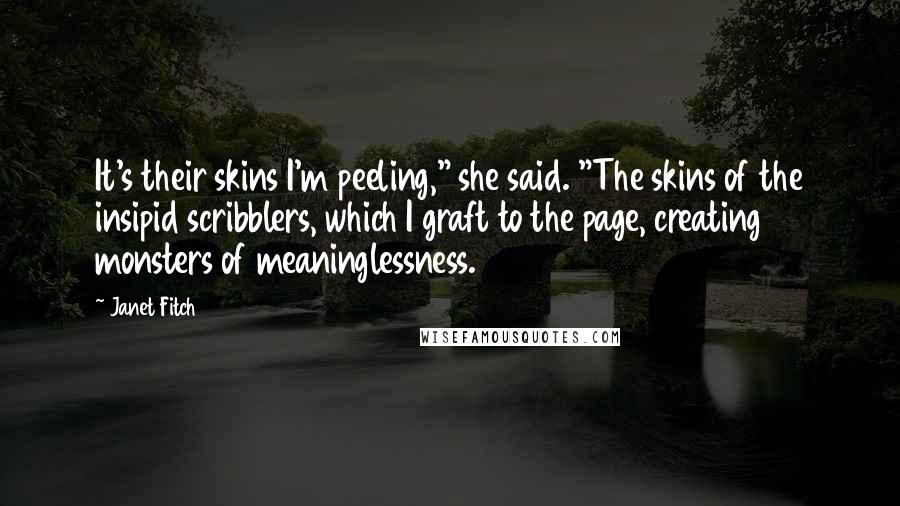 Janet Fitch Quotes: It's their skins I'm peeling," she said. "The skins of the insipid scribblers, which I graft to the page, creating monsters of meaninglessness.