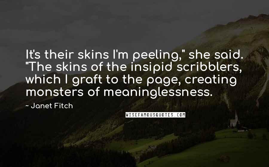 Janet Fitch Quotes: It's their skins I'm peeling," she said. "The skins of the insipid scribblers, which I graft to the page, creating monsters of meaninglessness.