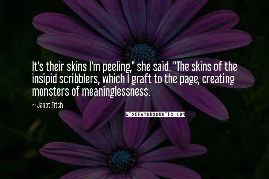 Janet Fitch Quotes: It's their skins I'm peeling," she said. "The skins of the insipid scribblers, which I graft to the page, creating monsters of meaninglessness.