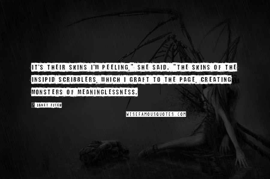 Janet Fitch Quotes: It's their skins I'm peeling," she said. "The skins of the insipid scribblers, which I graft to the page, creating monsters of meaninglessness.