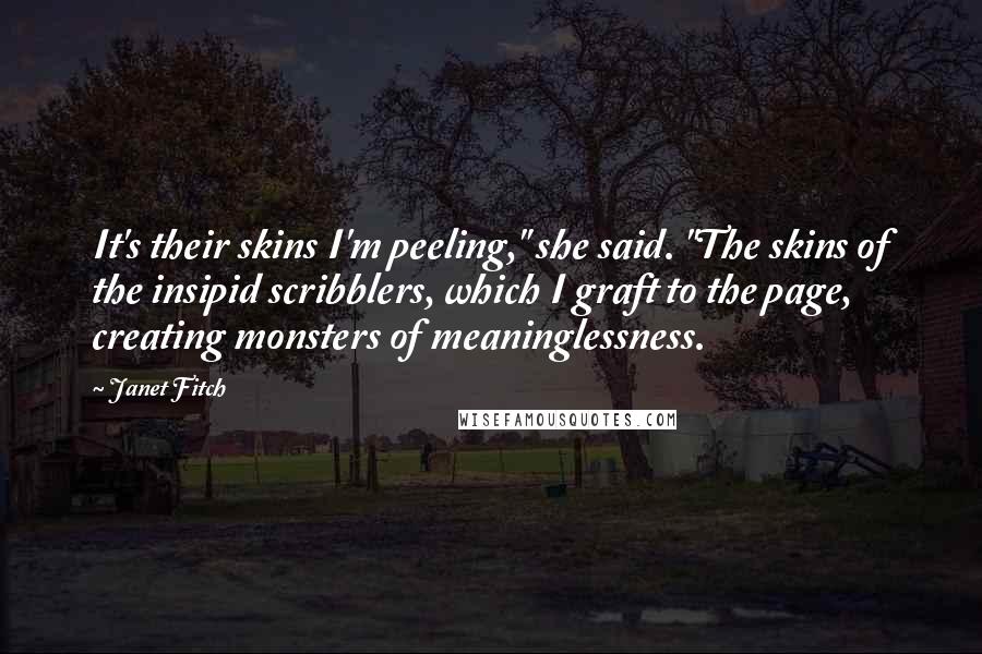 Janet Fitch Quotes: It's their skins I'm peeling," she said. "The skins of the insipid scribblers, which I graft to the page, creating monsters of meaninglessness.