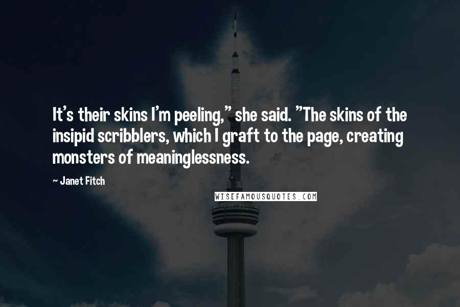 Janet Fitch Quotes: It's their skins I'm peeling," she said. "The skins of the insipid scribblers, which I graft to the page, creating monsters of meaninglessness.
