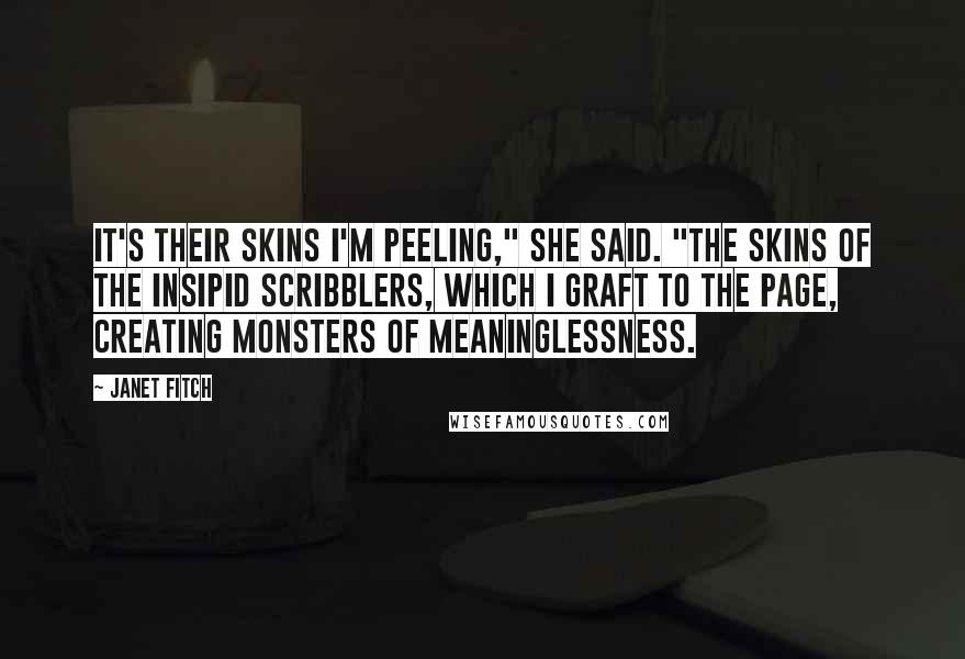 Janet Fitch Quotes: It's their skins I'm peeling," she said. "The skins of the insipid scribblers, which I graft to the page, creating monsters of meaninglessness.