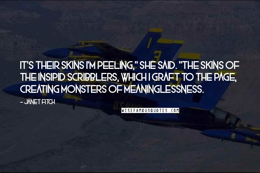 Janet Fitch Quotes: It's their skins I'm peeling," she said. "The skins of the insipid scribblers, which I graft to the page, creating monsters of meaninglessness.