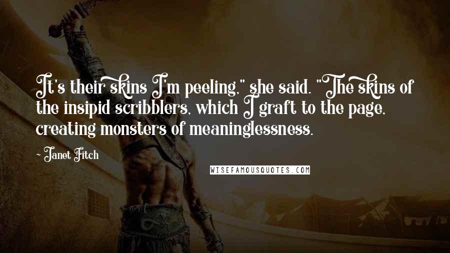 Janet Fitch Quotes: It's their skins I'm peeling," she said. "The skins of the insipid scribblers, which I graft to the page, creating monsters of meaninglessness.