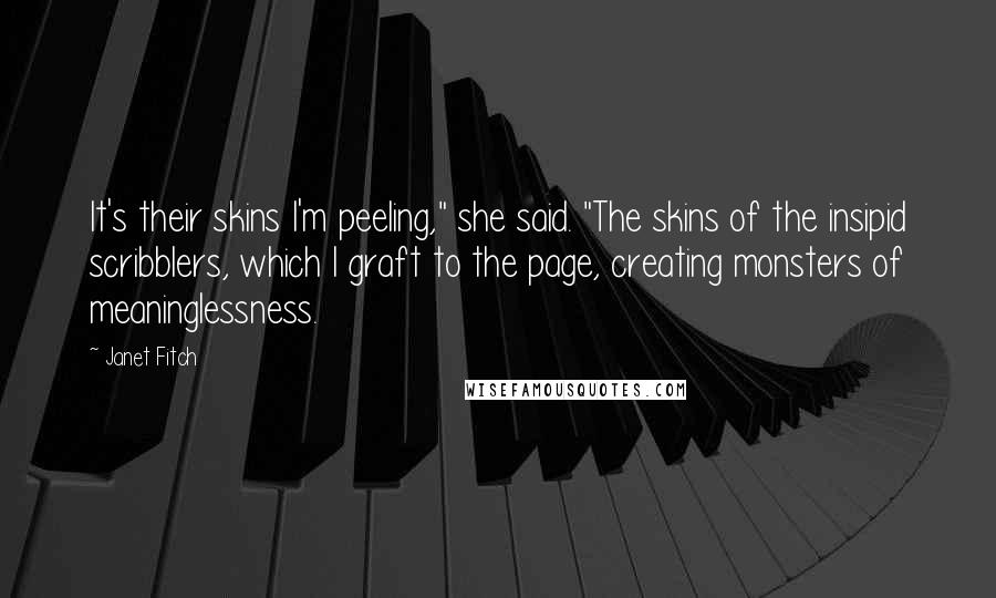 Janet Fitch Quotes: It's their skins I'm peeling," she said. "The skins of the insipid scribblers, which I graft to the page, creating monsters of meaninglessness.
