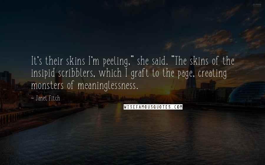 Janet Fitch Quotes: It's their skins I'm peeling," she said. "The skins of the insipid scribblers, which I graft to the page, creating monsters of meaninglessness.