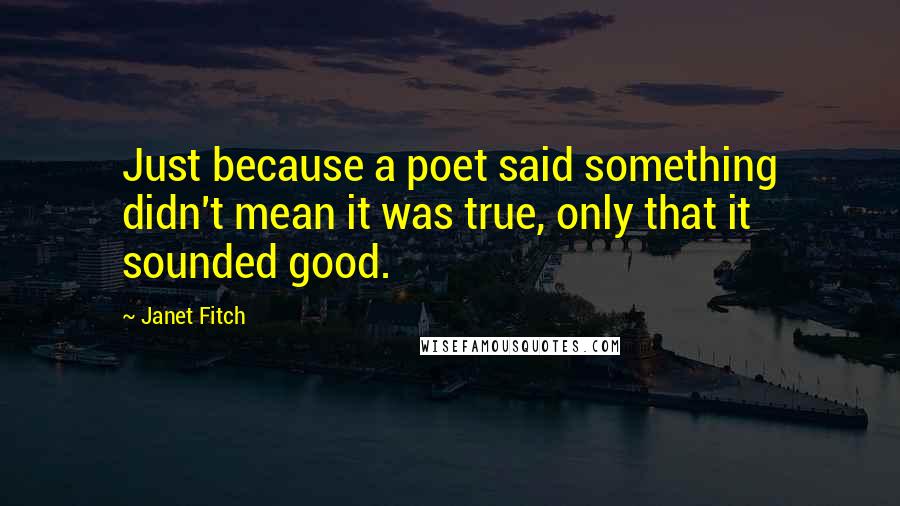 Janet Fitch Quotes: Just because a poet said something didn't mean it was true, only that it sounded good.