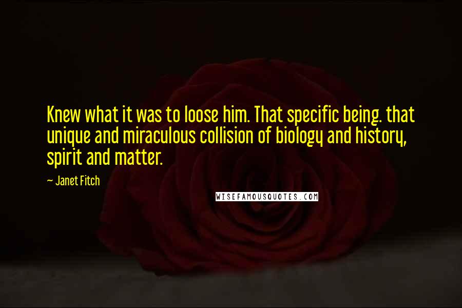 Janet Fitch Quotes: Knew what it was to loose him. That specific being. that unique and miraculous collision of biology and history, spirit and matter.