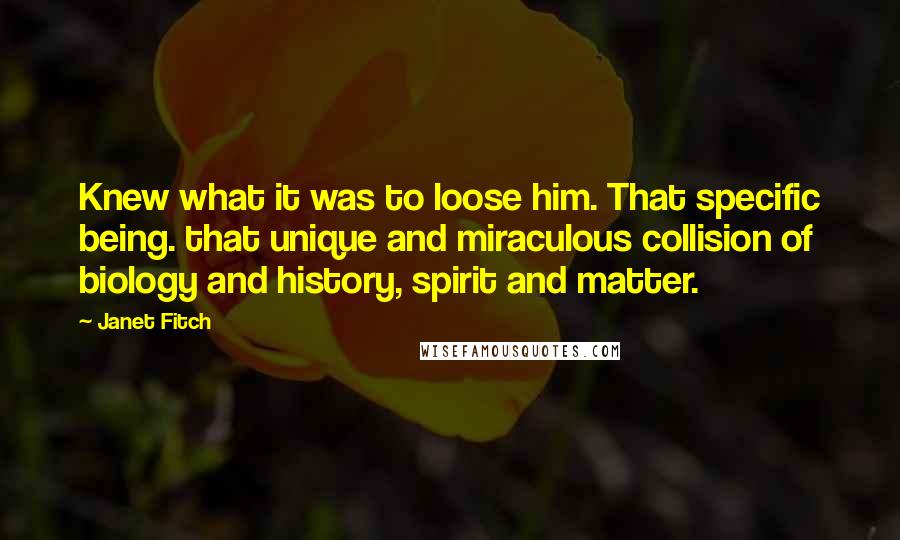 Janet Fitch Quotes: Knew what it was to loose him. That specific being. that unique and miraculous collision of biology and history, spirit and matter.