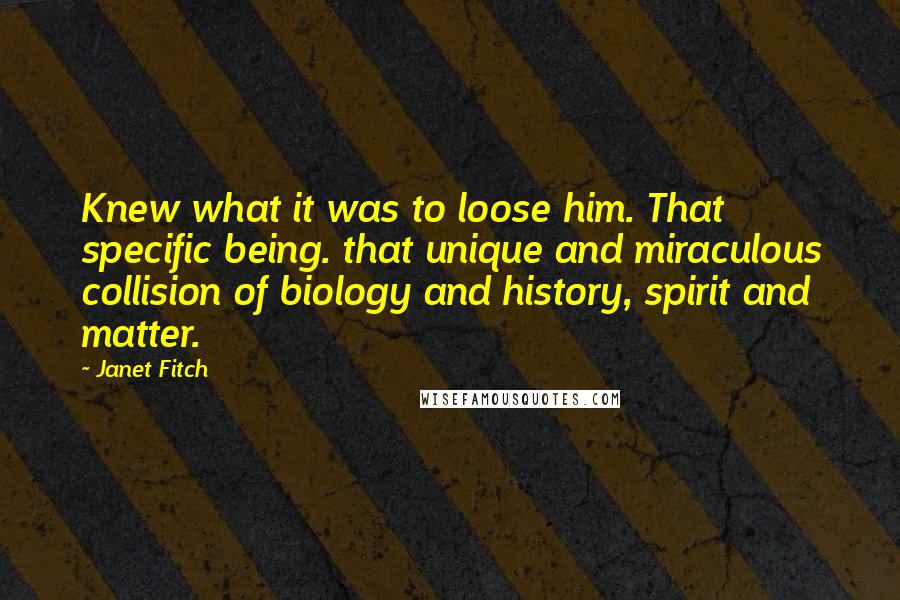 Janet Fitch Quotes: Knew what it was to loose him. That specific being. that unique and miraculous collision of biology and history, spirit and matter.