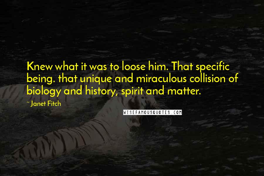 Janet Fitch Quotes: Knew what it was to loose him. That specific being. that unique and miraculous collision of biology and history, spirit and matter.