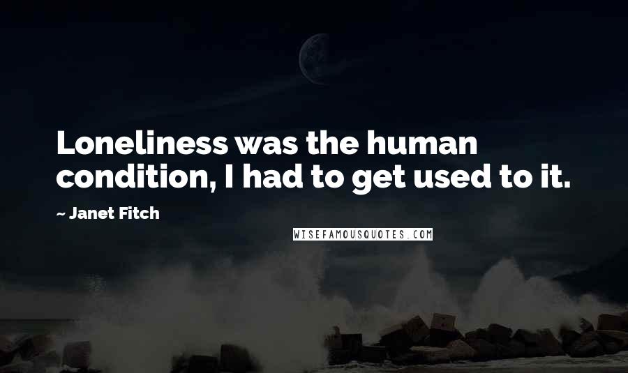 Janet Fitch Quotes: Loneliness was the human condition, I had to get used to it.