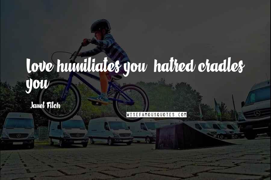 Janet Fitch Quotes: Love humiliates you, hatred cradles you.