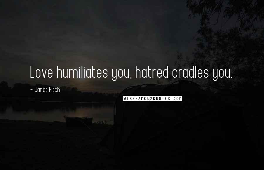 Janet Fitch Quotes: Love humiliates you, hatred cradles you.