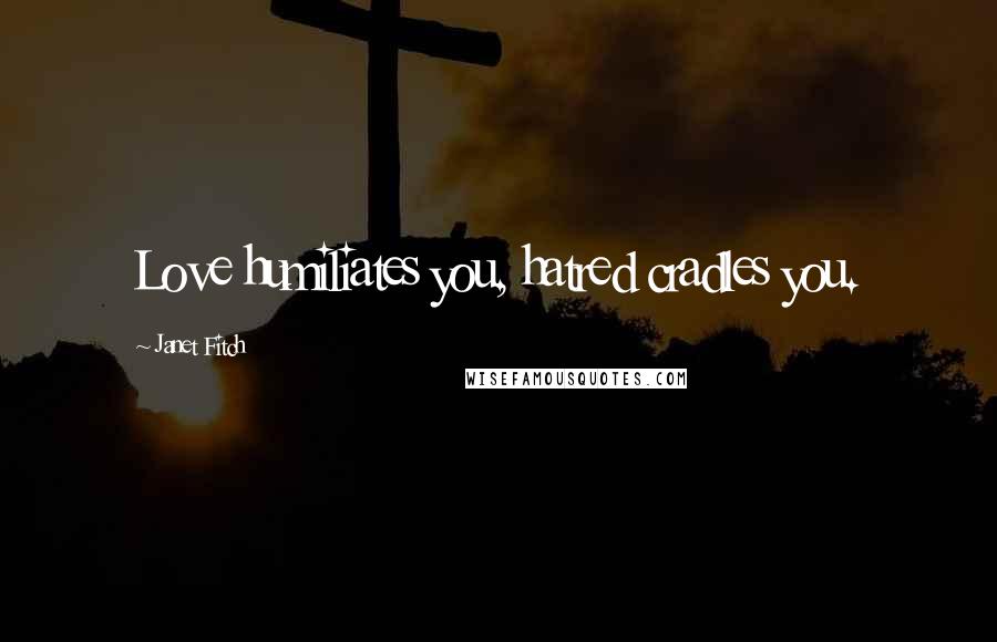 Janet Fitch Quotes: Love humiliates you, hatred cradles you.