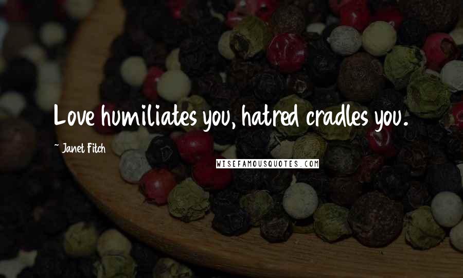 Janet Fitch Quotes: Love humiliates you, hatred cradles you.