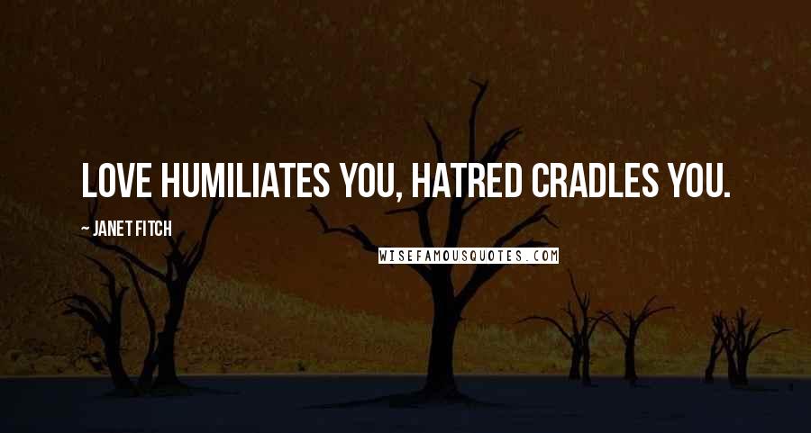 Janet Fitch Quotes: Love humiliates you, hatred cradles you.