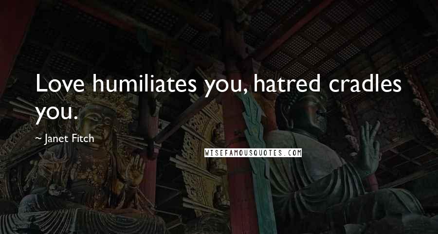 Janet Fitch Quotes: Love humiliates you, hatred cradles you.