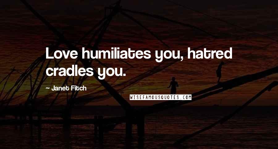 Janet Fitch Quotes: Love humiliates you, hatred cradles you.