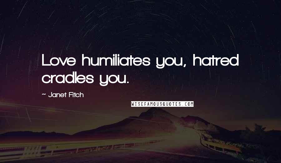 Janet Fitch Quotes: Love humiliates you, hatred cradles you.