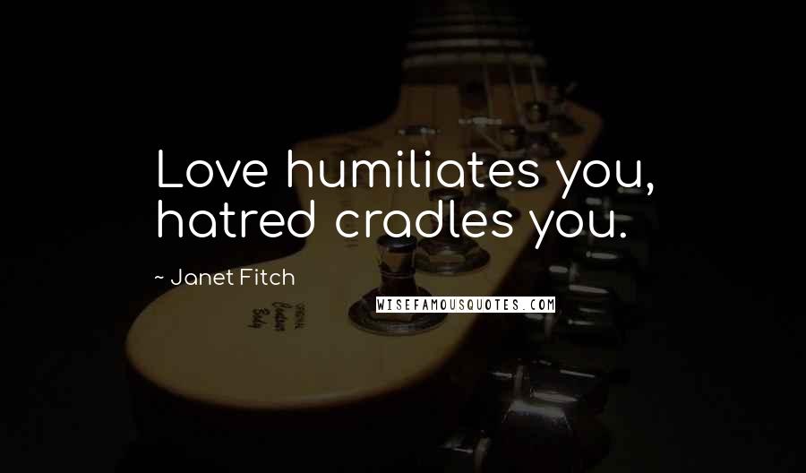 Janet Fitch Quotes: Love humiliates you, hatred cradles you.