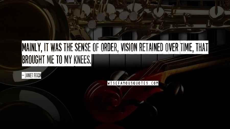 Janet Fitch Quotes: Mainly, it was the sense of order, vision retained over time, that brought me to my knees.