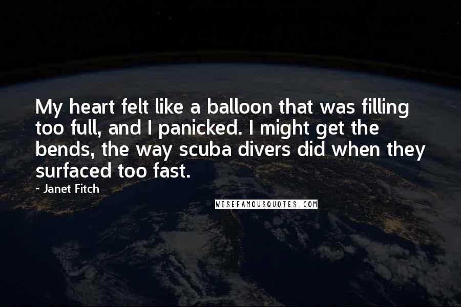 Janet Fitch Quotes: My heart felt like a balloon that was filling too full, and I panicked. I might get the bends, the way scuba divers did when they surfaced too fast.