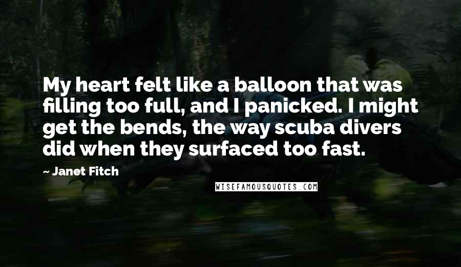 Janet Fitch Quotes: My heart felt like a balloon that was filling too full, and I panicked. I might get the bends, the way scuba divers did when they surfaced too fast.