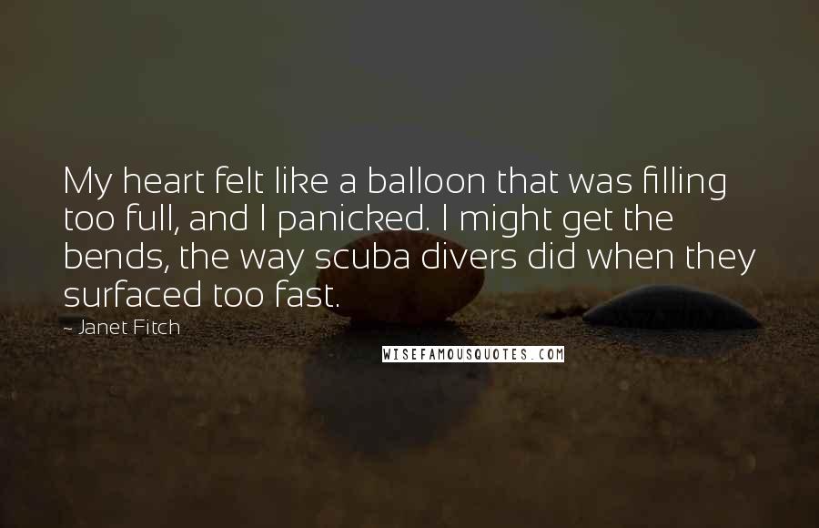Janet Fitch Quotes: My heart felt like a balloon that was filling too full, and I panicked. I might get the bends, the way scuba divers did when they surfaced too fast.
