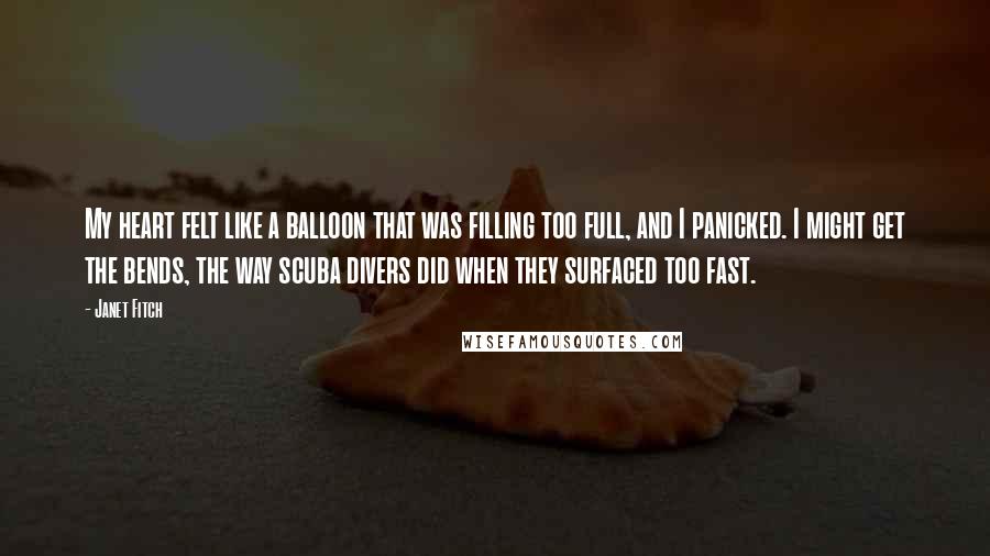 Janet Fitch Quotes: My heart felt like a balloon that was filling too full, and I panicked. I might get the bends, the way scuba divers did when they surfaced too fast.