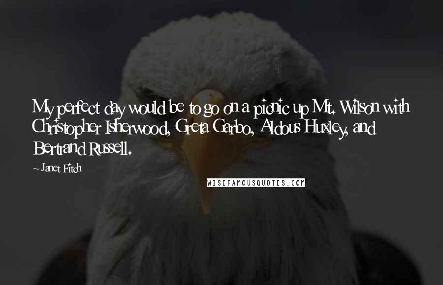 Janet Fitch Quotes: My perfect day would be to go on a picnic up Mt. Wilson with Christopher Isherwood, Greta Garbo, Aldous Huxley, and Bertrand Russell.