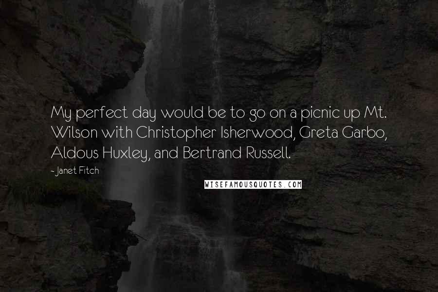 Janet Fitch Quotes: My perfect day would be to go on a picnic up Mt. Wilson with Christopher Isherwood, Greta Garbo, Aldous Huxley, and Bertrand Russell.