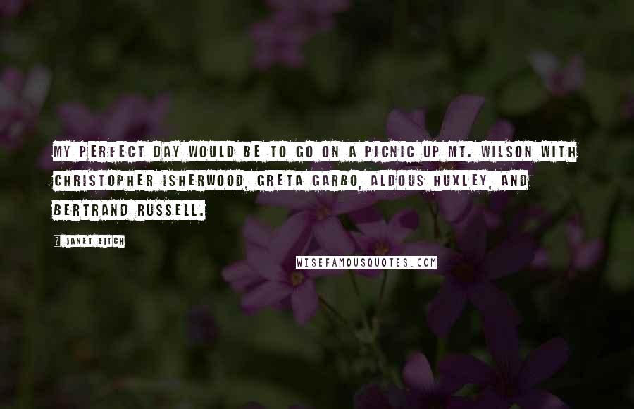 Janet Fitch Quotes: My perfect day would be to go on a picnic up Mt. Wilson with Christopher Isherwood, Greta Garbo, Aldous Huxley, and Bertrand Russell.