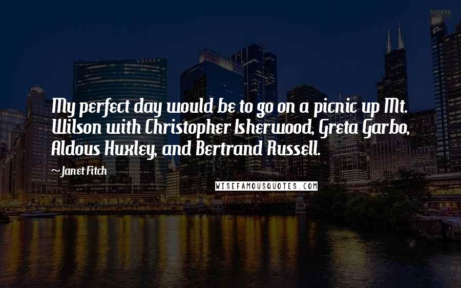 Janet Fitch Quotes: My perfect day would be to go on a picnic up Mt. Wilson with Christopher Isherwood, Greta Garbo, Aldous Huxley, and Bertrand Russell.
