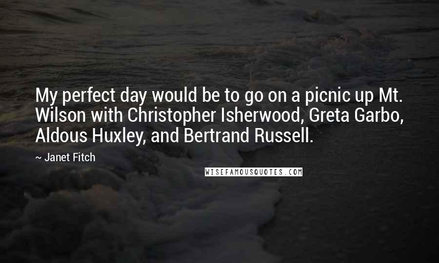 Janet Fitch Quotes: My perfect day would be to go on a picnic up Mt. Wilson with Christopher Isherwood, Greta Garbo, Aldous Huxley, and Bertrand Russell.