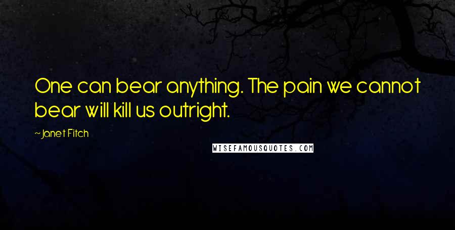 Janet Fitch Quotes: One can bear anything. The pain we cannot bear will kill us outright.