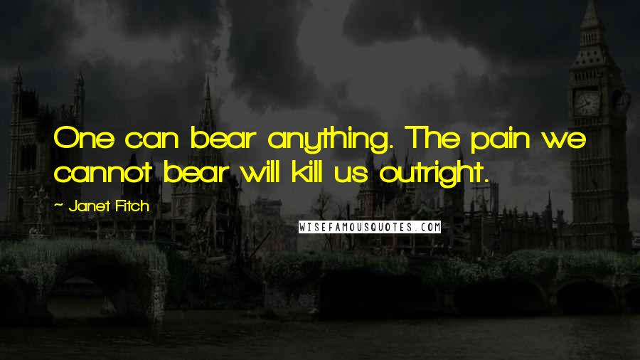 Janet Fitch Quotes: One can bear anything. The pain we cannot bear will kill us outright.