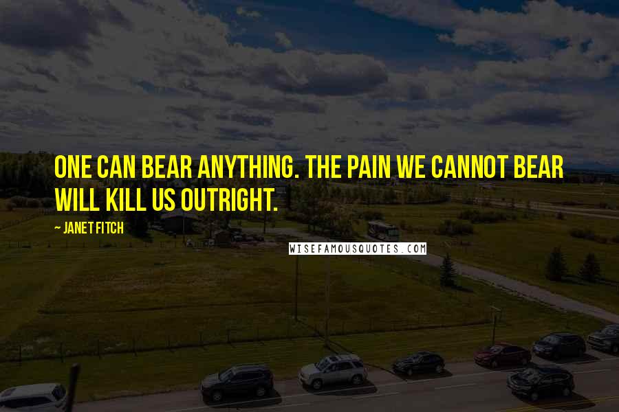 Janet Fitch Quotes: One can bear anything. The pain we cannot bear will kill us outright.