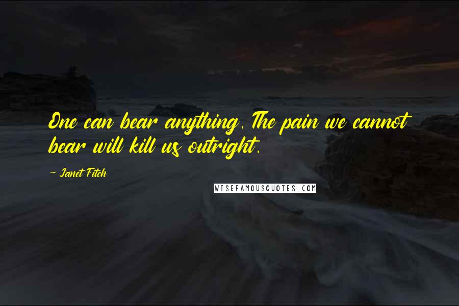 Janet Fitch Quotes: One can bear anything. The pain we cannot bear will kill us outright.