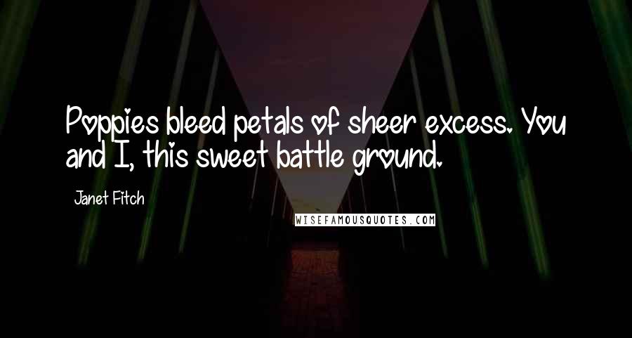 Janet Fitch Quotes: Poppies bleed petals of sheer excess. You and I, this sweet battle ground.